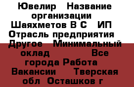 Ювелир › Название организации ­ Шаяхметов В.С., ИП › Отрасль предприятия ­ Другое › Минимальный оклад ­ 80 000 - Все города Работа » Вакансии   . Тверская обл.,Осташков г.